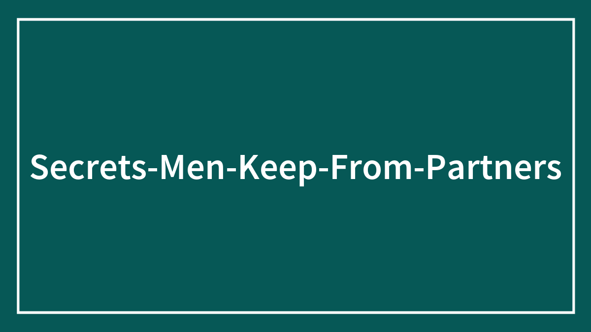 “This Would Ruin Her”: Men Confess The Deepest Secrets They Are Keeping From Their Partners