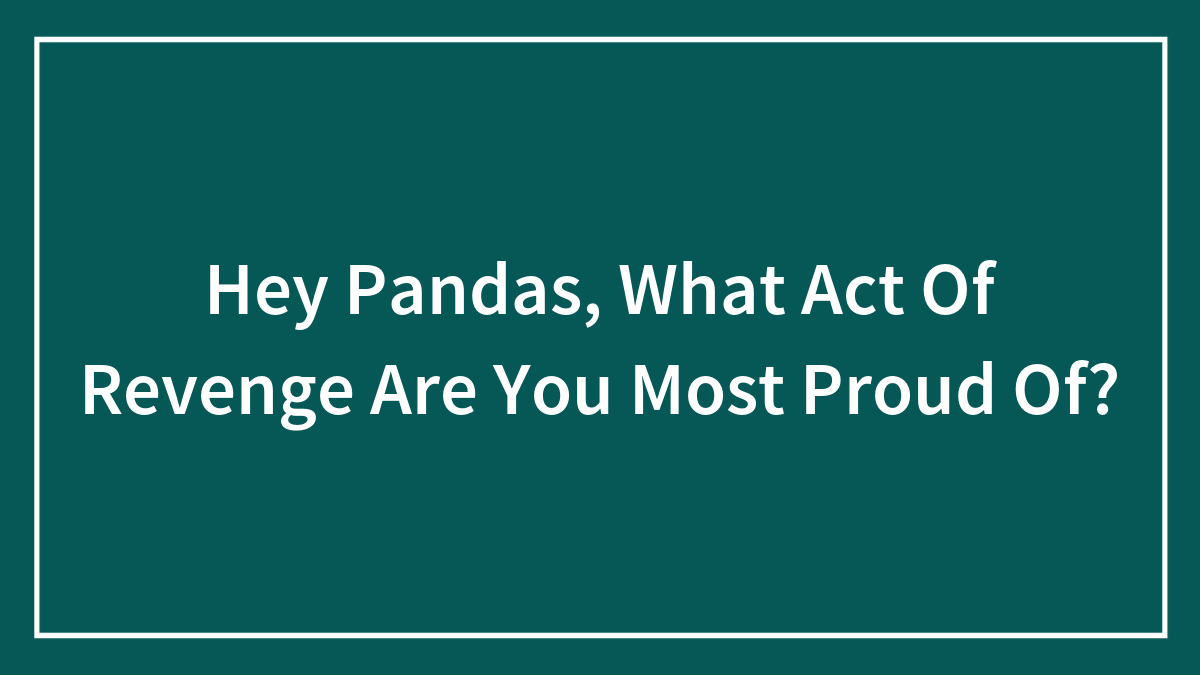 Hey Pandas, What Act Of Revenge Are You Most Proud Of? (Closed)
