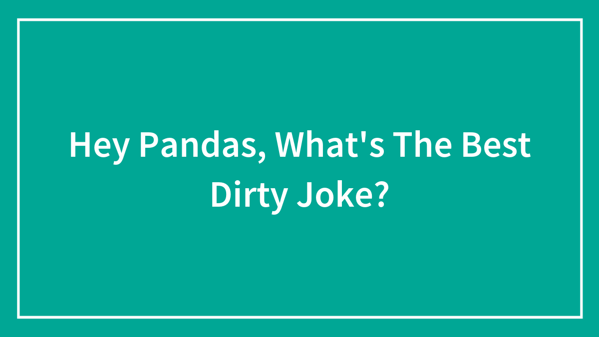 Hey Pandas, What’s The Best Dirty Joke?