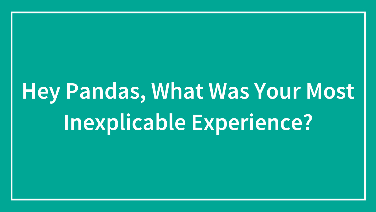 Hey Pandas, What Was Your Most Inexplicable Experience? (Closed)