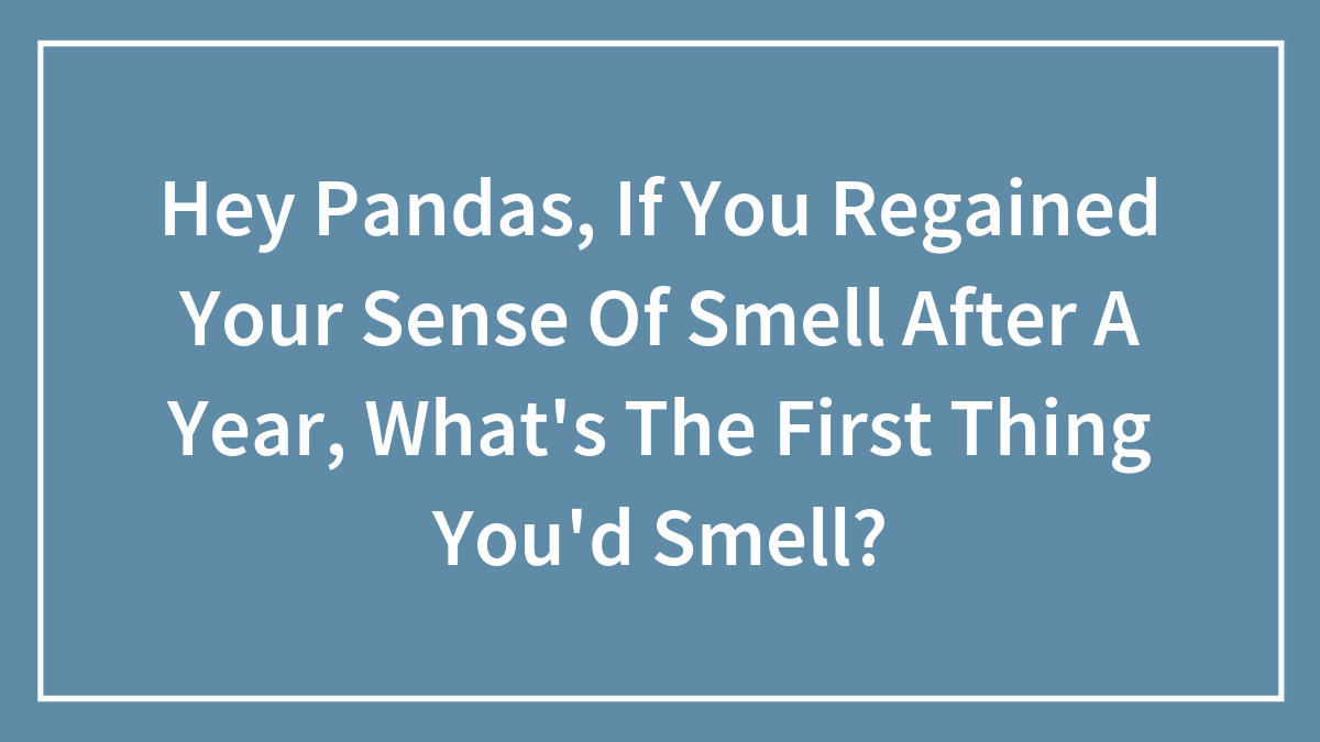 Hey Pandas, If You Regained Your Sense Of Smell After A Year, What’s The First Thing You’d Smell? (Closed)