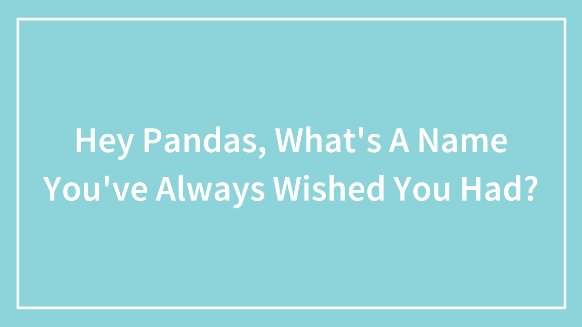 Hey Pandas, What’s A Name You’ve Always Wished You Had? (Closed)