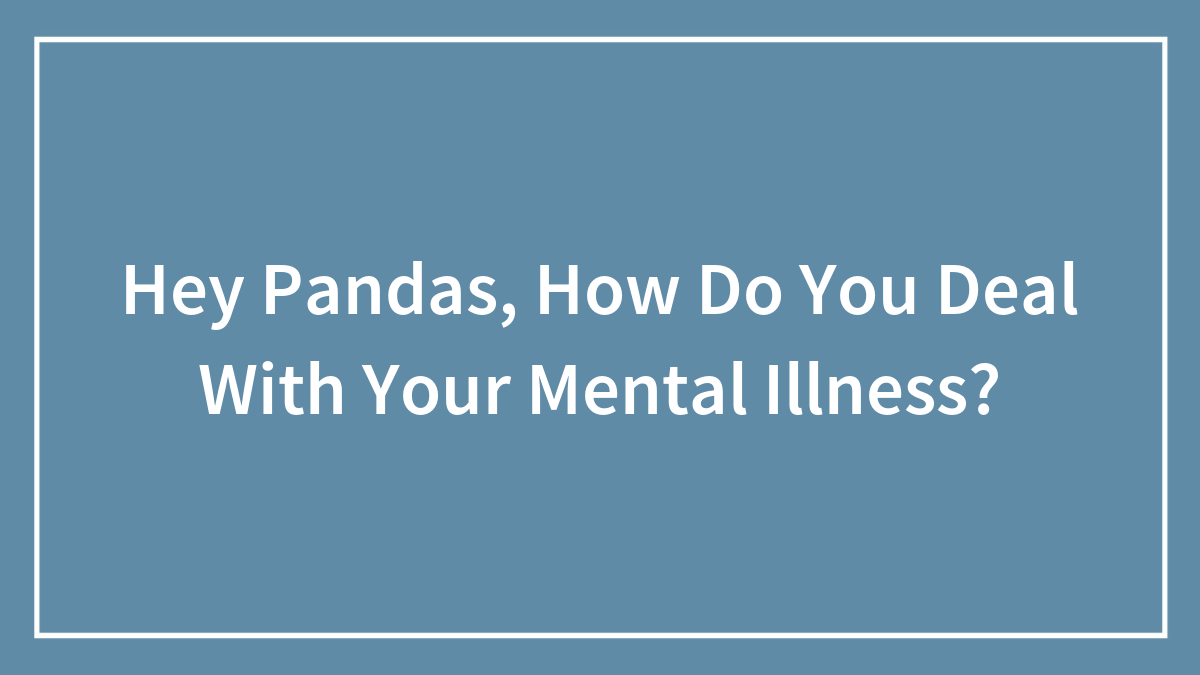 Hey Pandas, How Do You Deal With Your Mental Illness? (Closed)