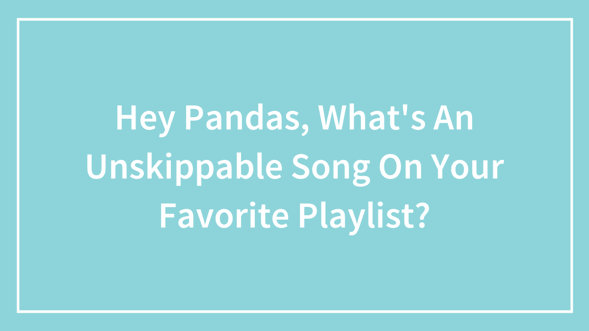 Hey Pandas, What’s An Unskippable Song On Your Favorite Playlist? (Closed)
