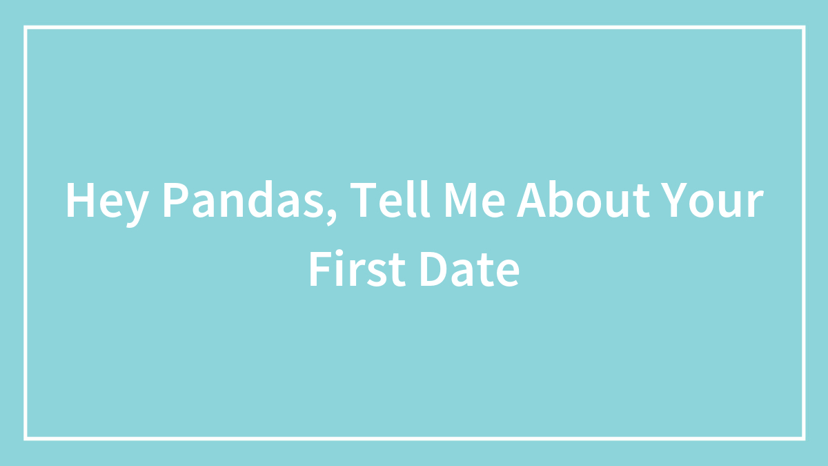 Hey Pandas, Tell Me About Your First Date (Closed)
