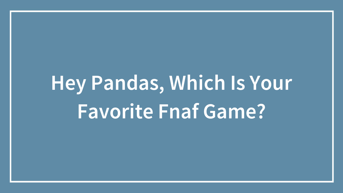 Hey Pandas, Which Is Your Favorite Fnaf Game?