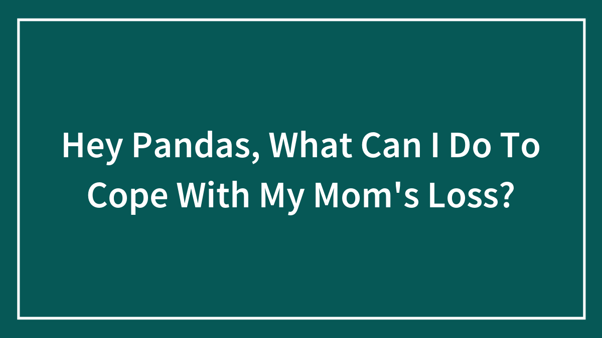 Hey Pandas, What Can I Do To Cope With My Mom’s Loss? (Closed)
