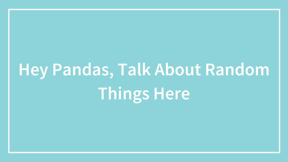 Hey Pandas, Talk About Random Things Here (Closed)
