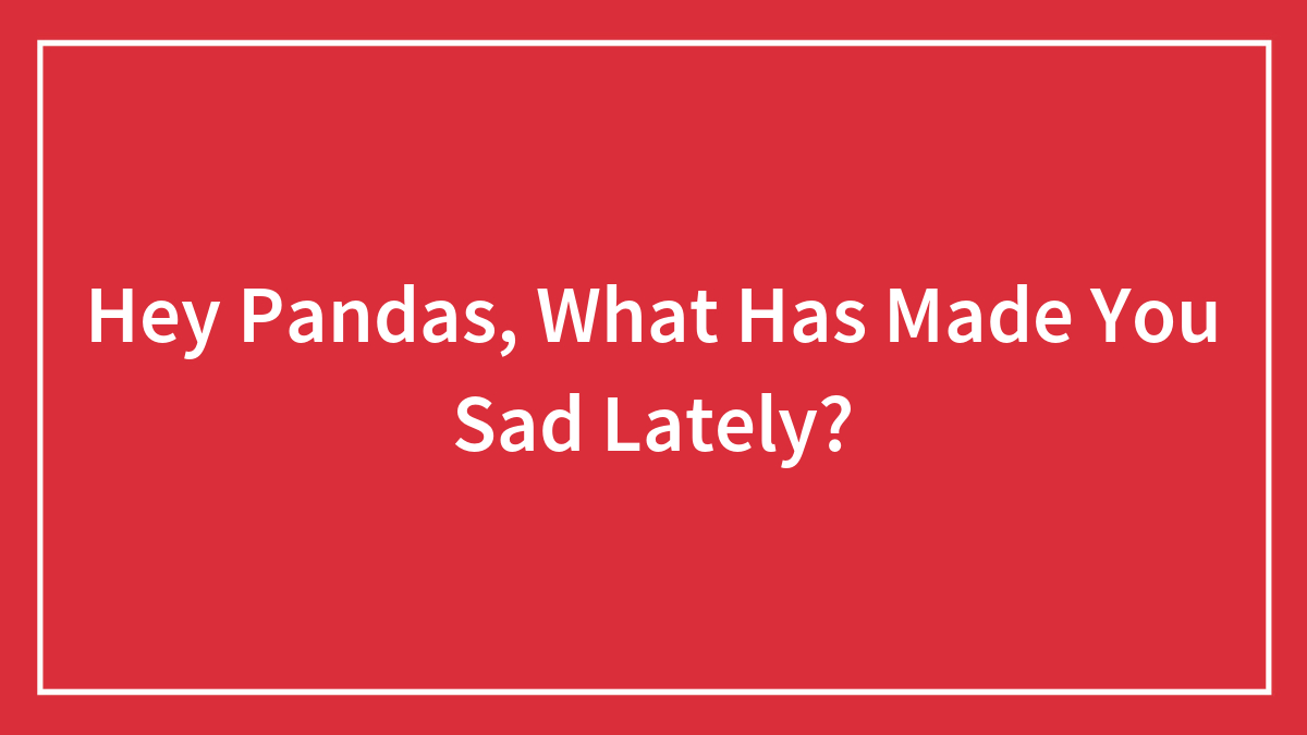 Hey Pandas, What Has Made You Sad Lately? (Closed)