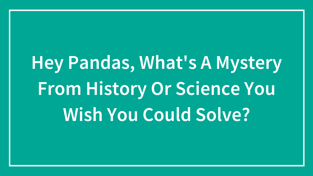 Hey Pandas, What’s A Mystery From History Or Science You Wish You Could Solve? (Closed)