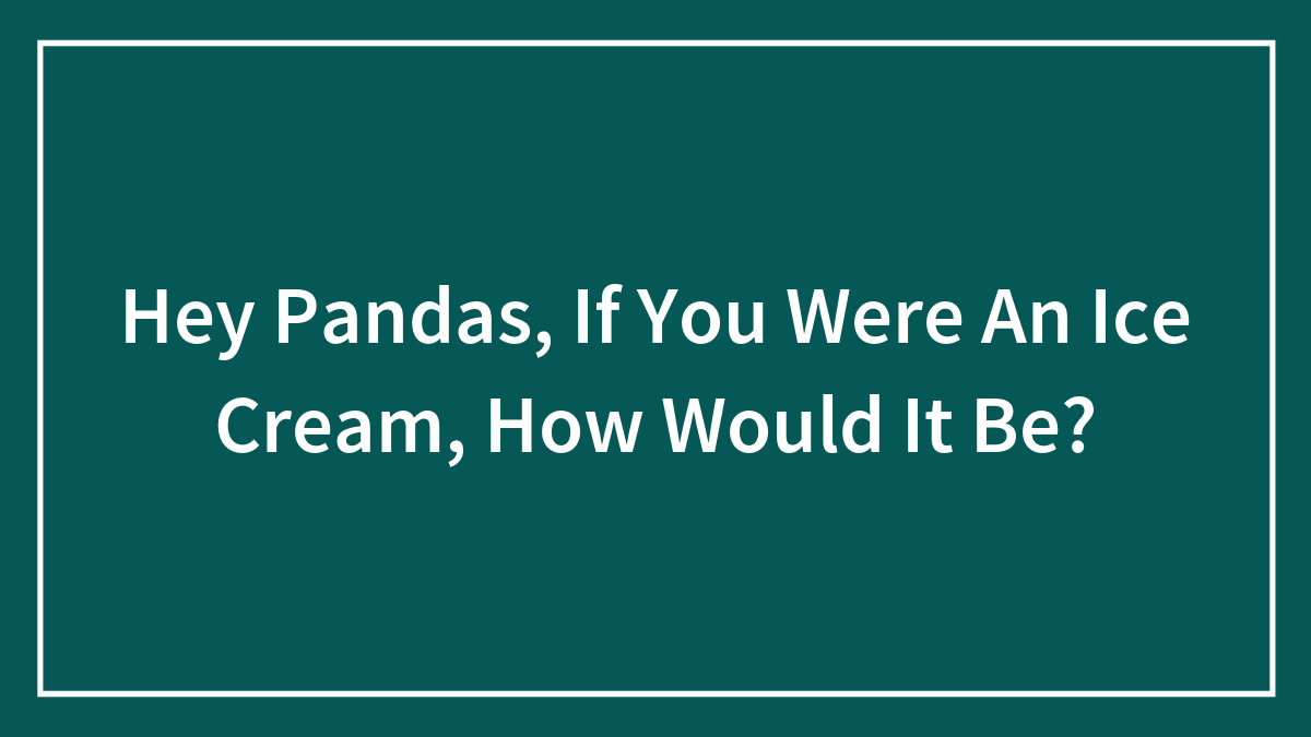 Hey Pandas, If You Were An Ice Cream, How Would It Be?