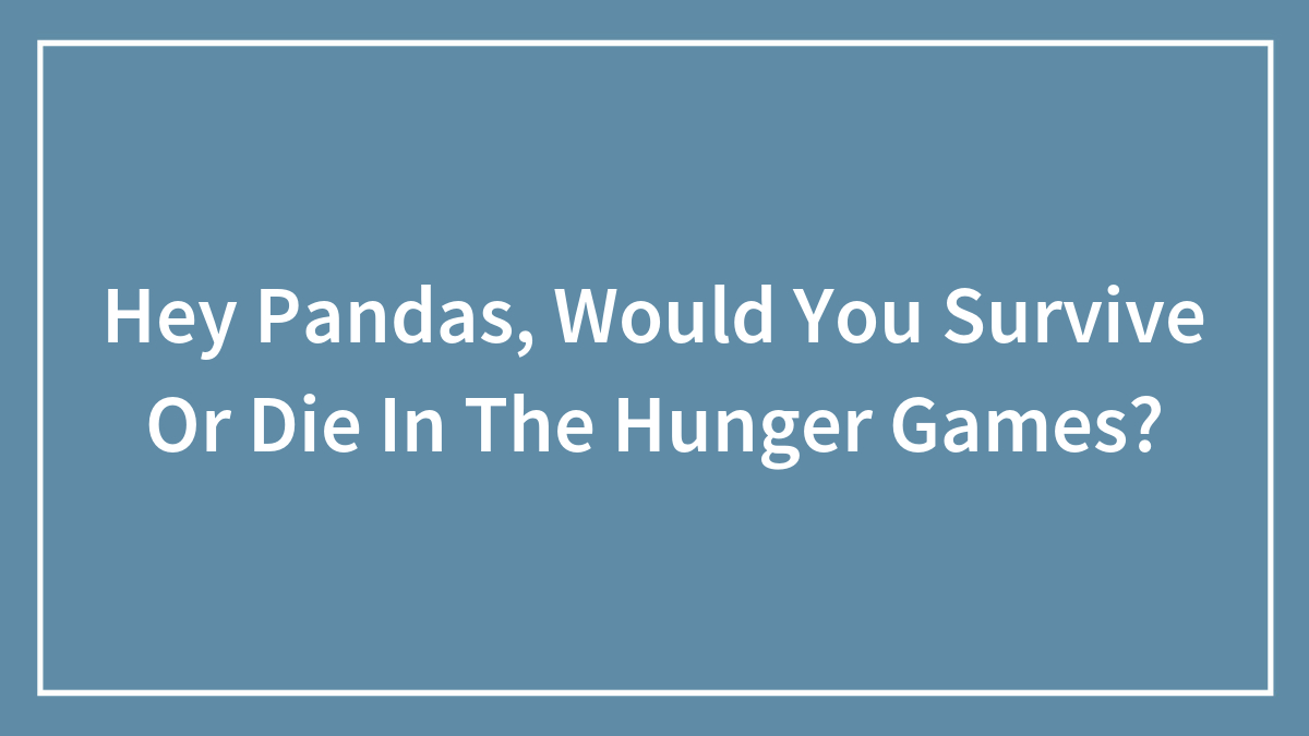 Hey Pandas, Would You Survive Or Die In The Hunger Games? (Closed)