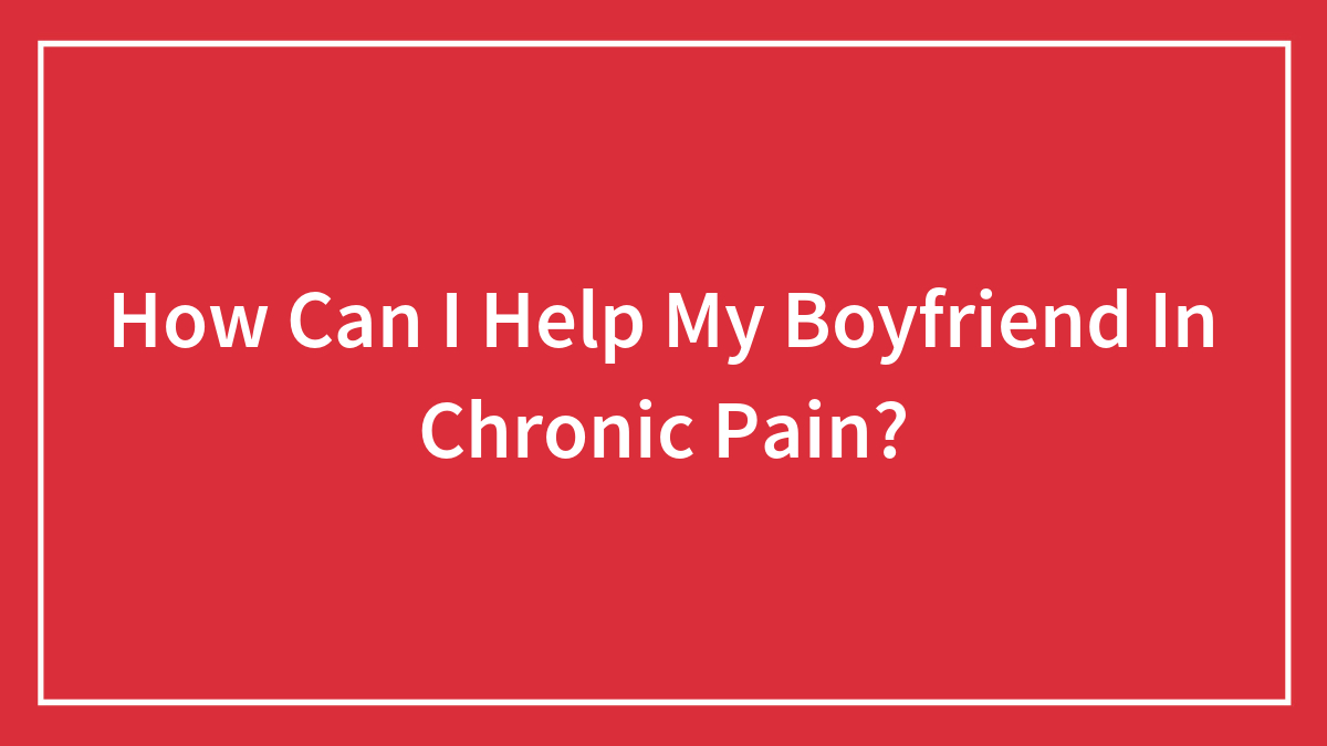 How Can I Help My Boyfriend In Chronic Pain?
