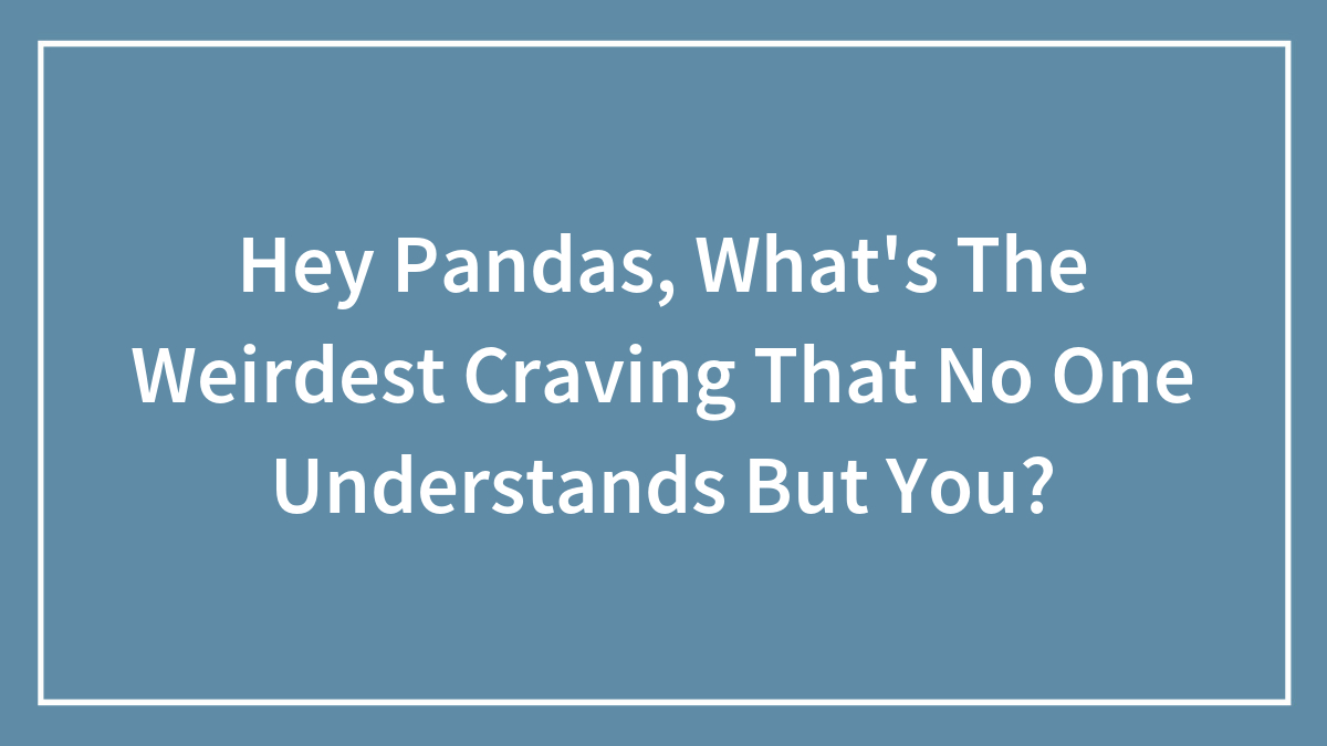 Hey Pandas, What’s The Weirdest Craving That No One Understands But You? (Closed)
