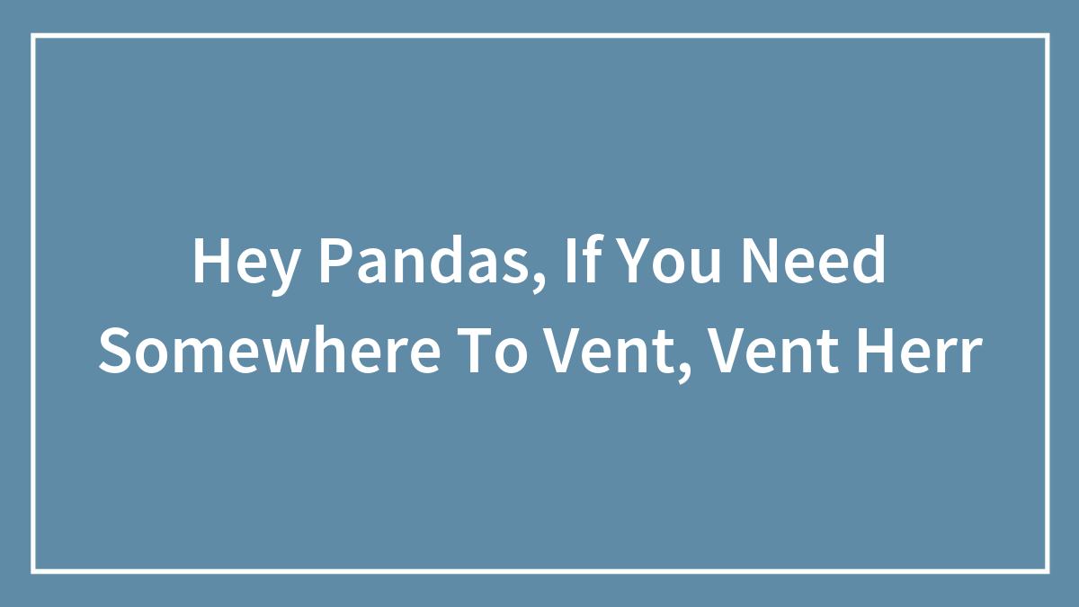 Hey Pandas, If You Need Somewhere To Vent, Vent Herr