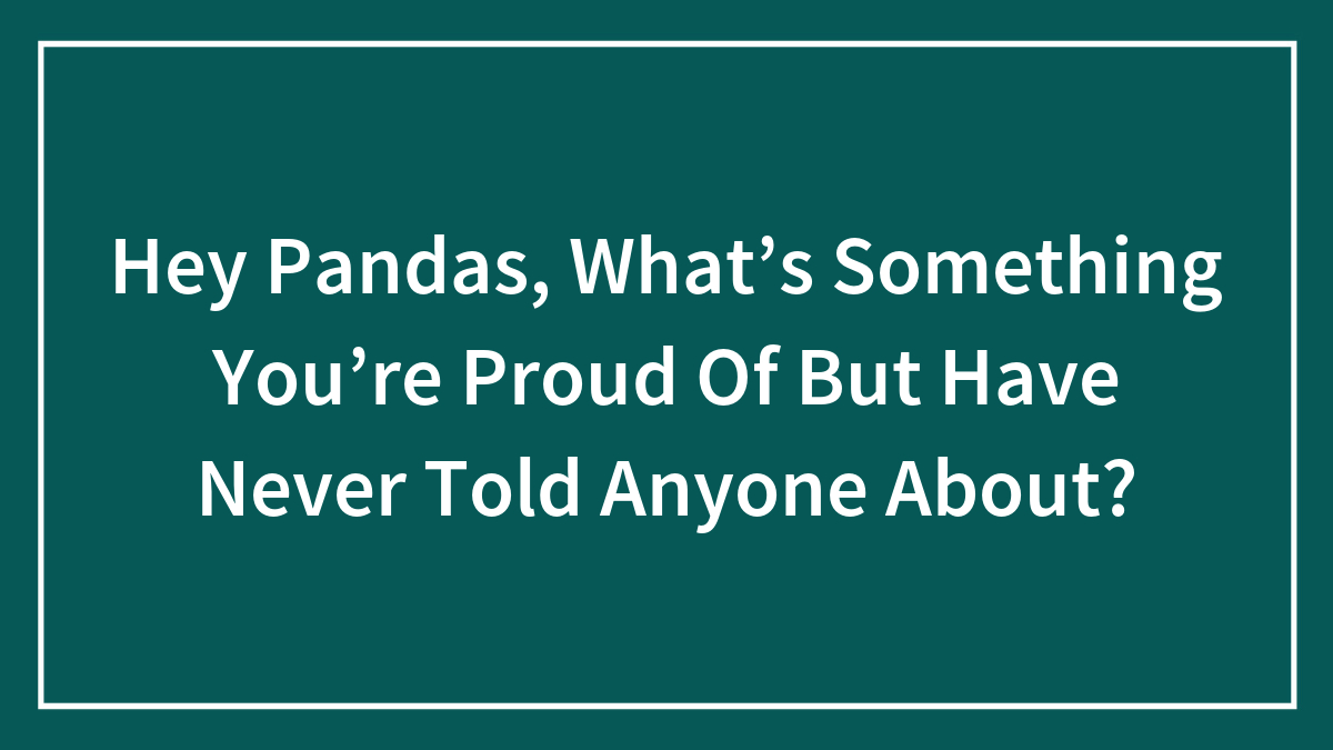 Hey Pandas, What’s Something You’re Proud Of But Have Never Told Anyone About? (Closed)