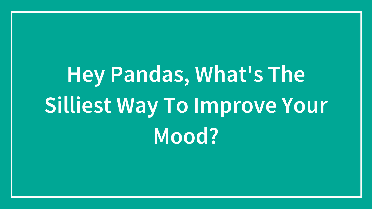 Hey Pandas, What’s The Silliest Way To Improve Your Mood? (Closed)
