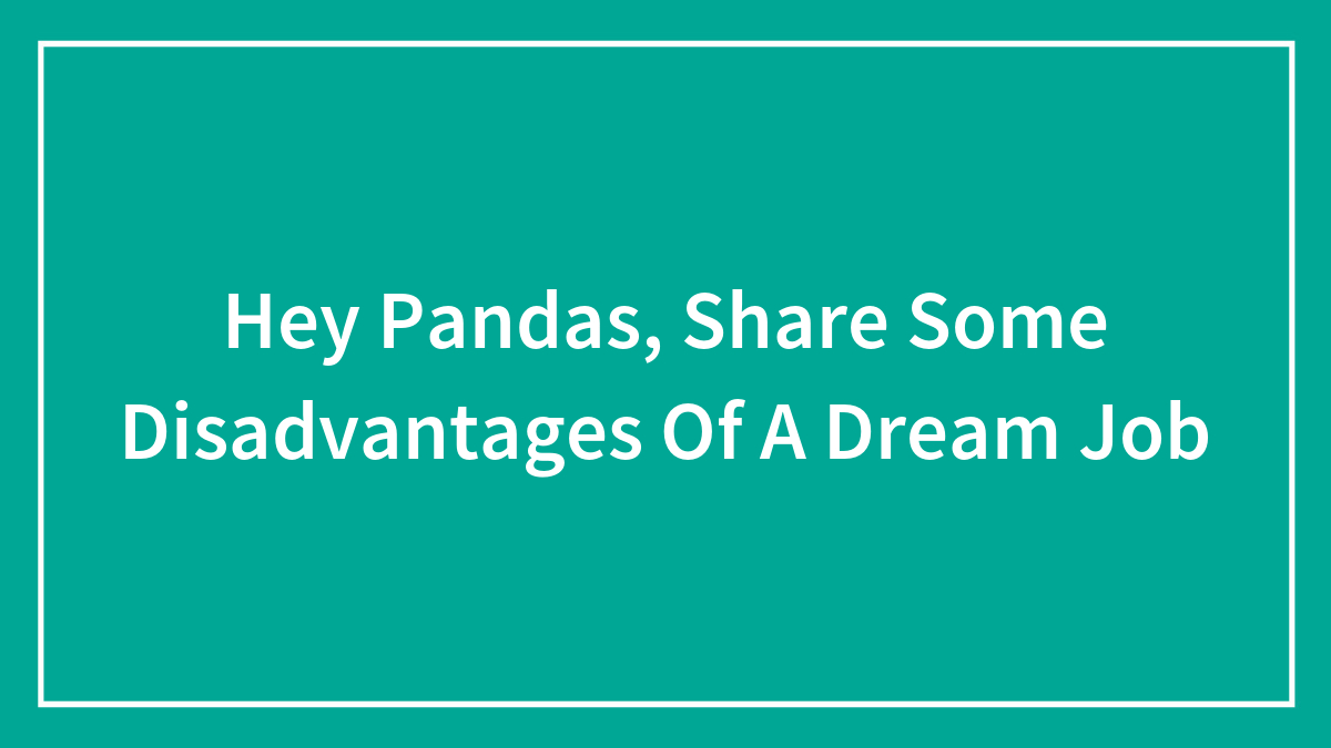 Hey Pandas, Share Some Disadvantages Of A Dream Job (Closed)