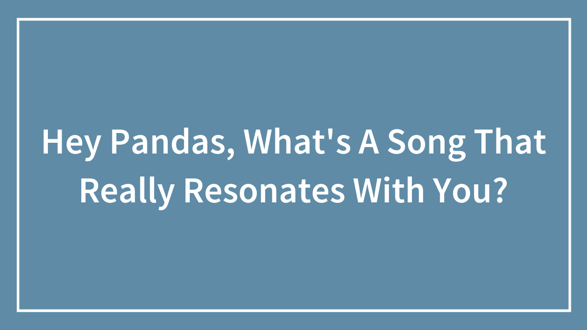 Hey Pandas, What’s A Song That Really Resonates With You? (Closed)