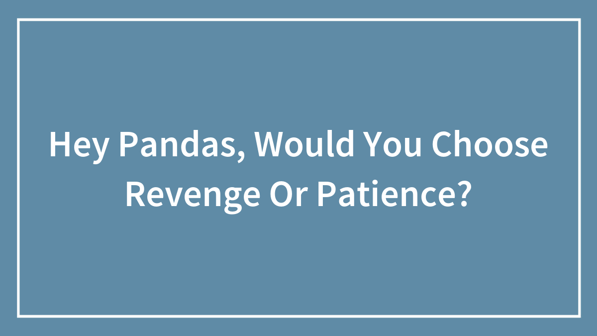 Hey Pandas, Would You Choose Revenge Or Patience? (Closed)