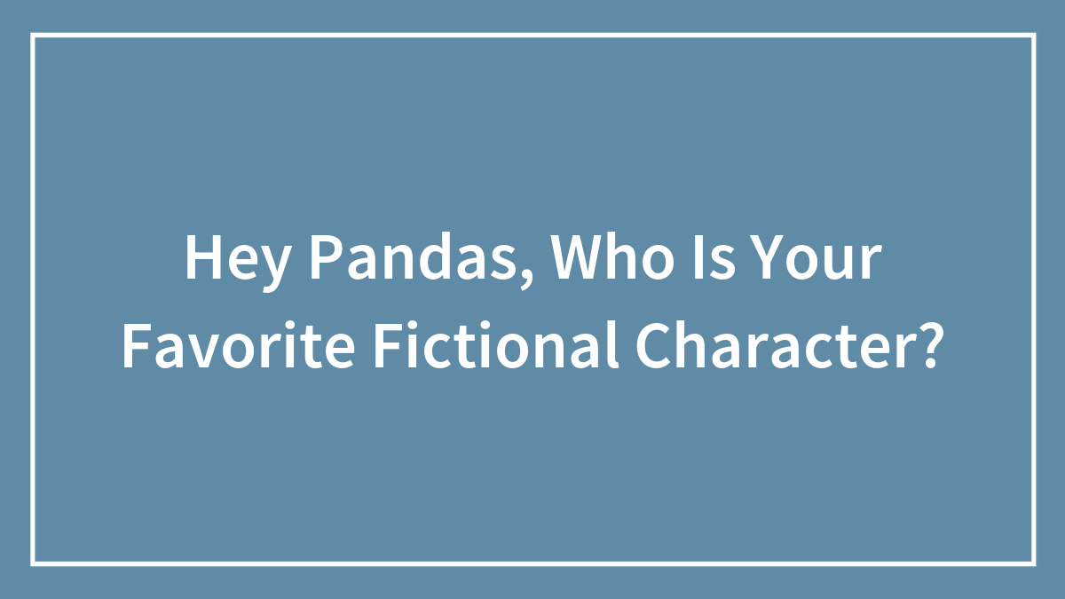Hey Pandas, Who Is Your Favorite Fictional Character? (Closed)