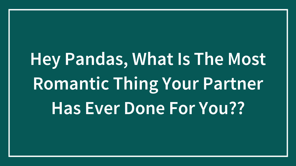 Hey Pandas, What Is The Most Romantic Thing Your Partner Has Ever Done For You?? (Closed)