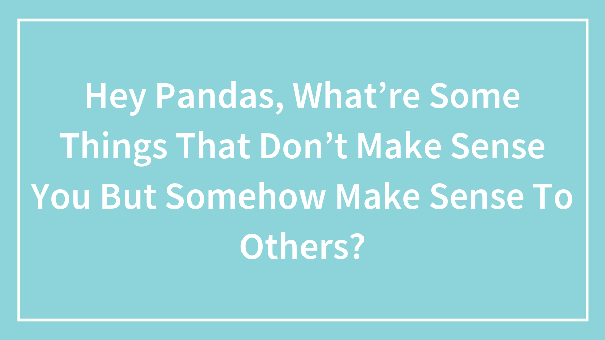 Hey Pandas, What’re Some Things That Don’t Make Sense You But Somehow Make Sense To Others?