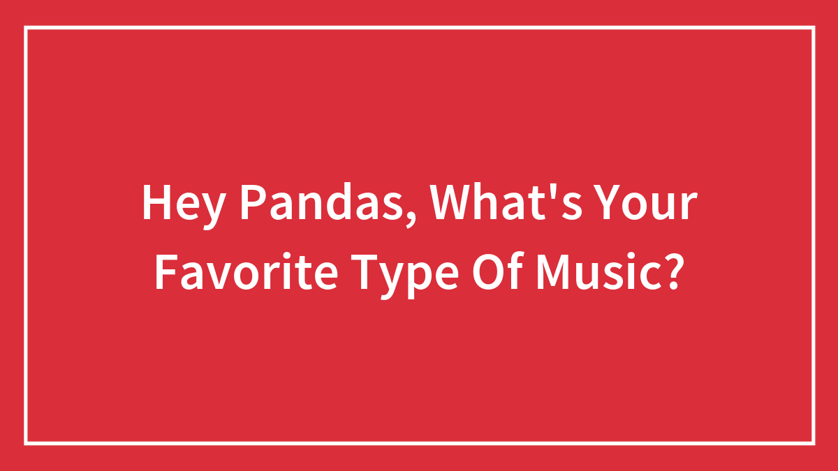 Hey Pandas, What’s Your Favorite Type Of Music? (Closed)