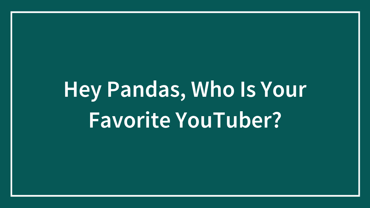 Hey Pandas, Who Is Your Favorite YouTuber? (Closed)