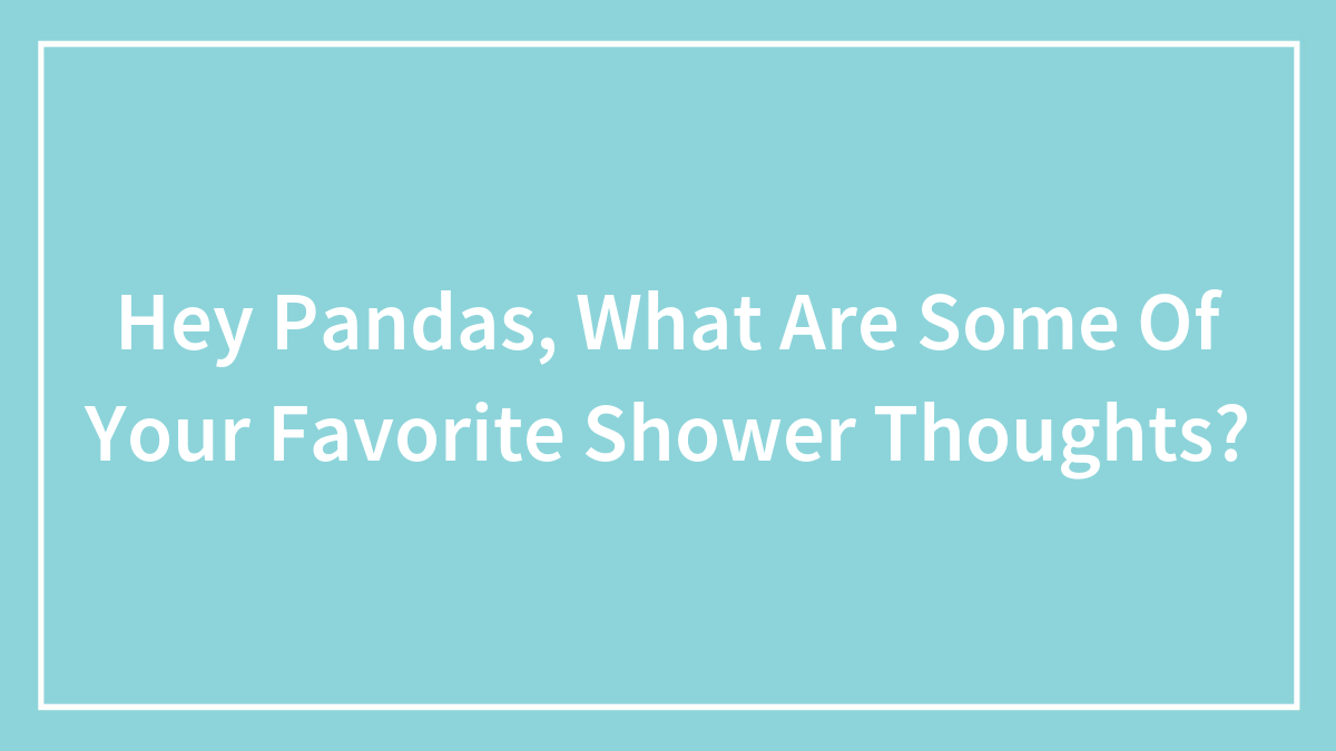 Hey Pandas, What Are Some Of Your Favorite Shower Thoughts? (Closed)