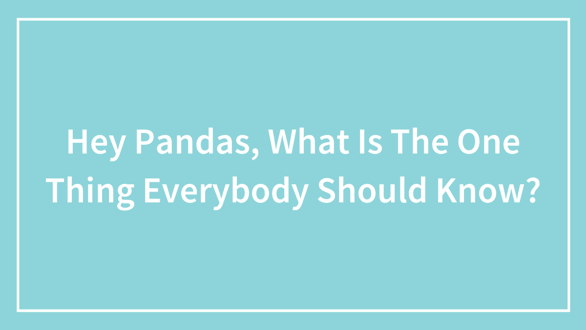Hey Pandas, What Is The One Thing Everybody Should Know? (Closed)