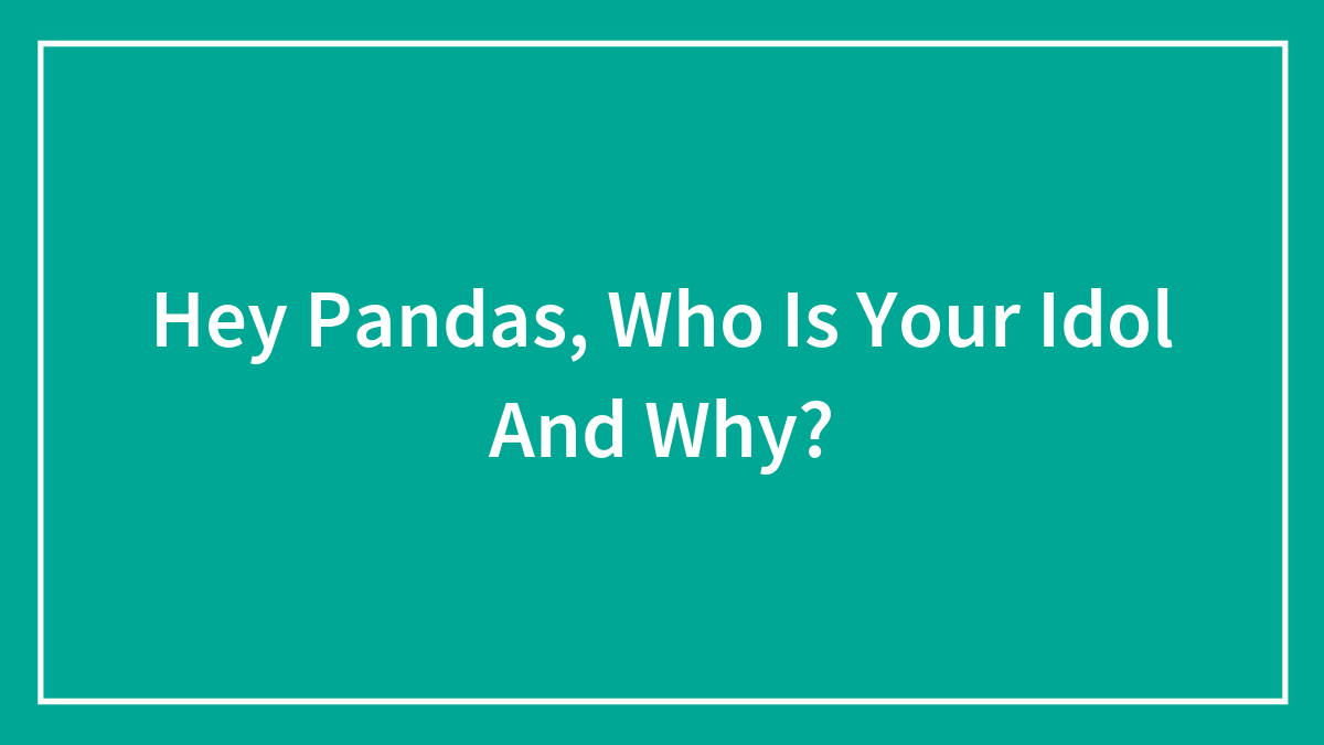 Hey Pandas, Who Is Your Idol And Why? (Closed)