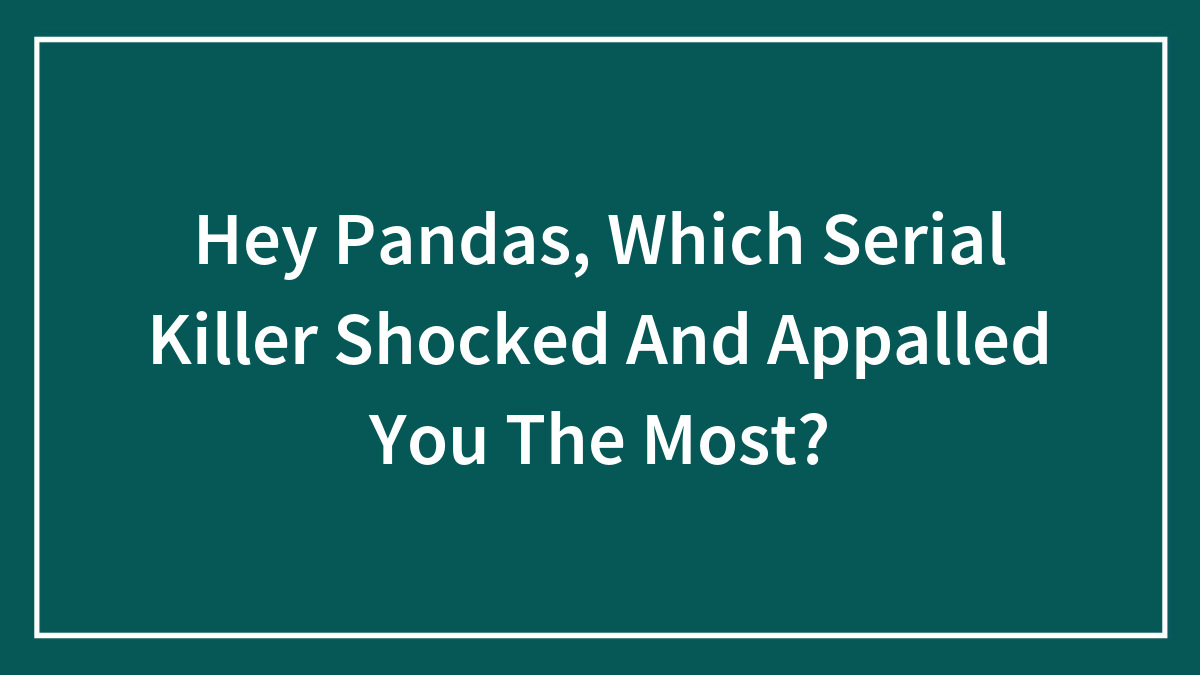 Hey Pandas, Which Serial Killer Shocked And Appalled You The Most?
