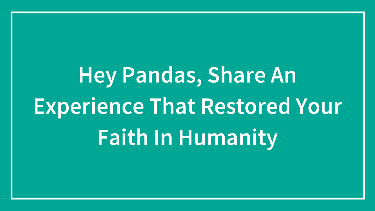 Hey Pandas, Share An Experience That Restored Your Faith In Humanity