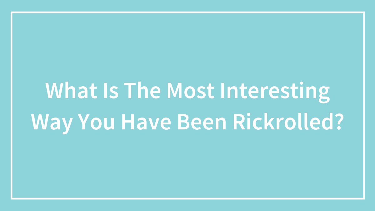 What Is The Most Interesting Way You Have Been Rickrolled?