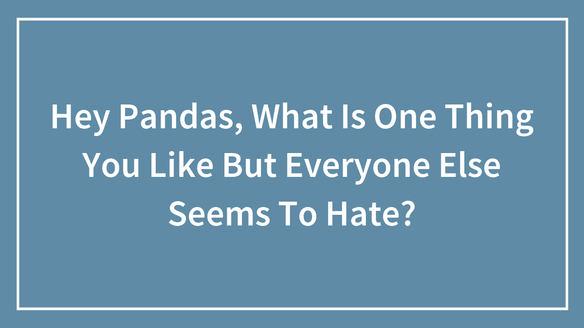 Hey Pandas, What Is One Thing You Like But Everyone Else Seems To Hate? (Closed)