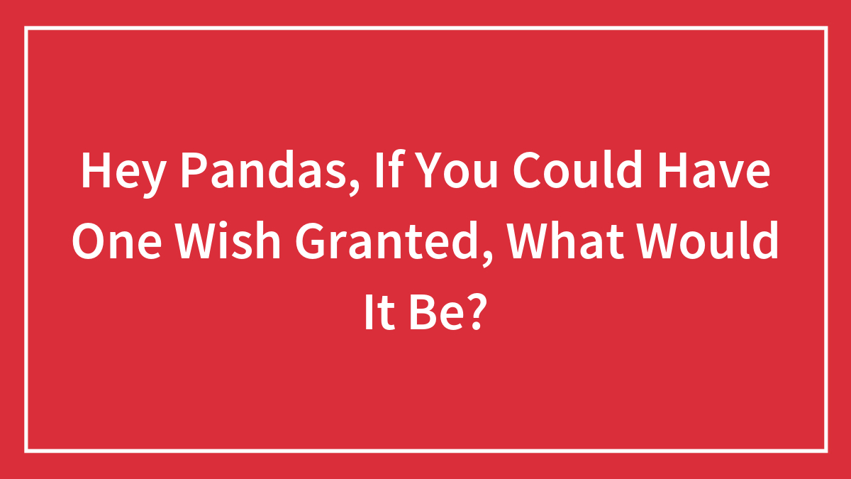 Hey Pandas, If You Could Have One Wish Granted, What Would It Be? (Closed)