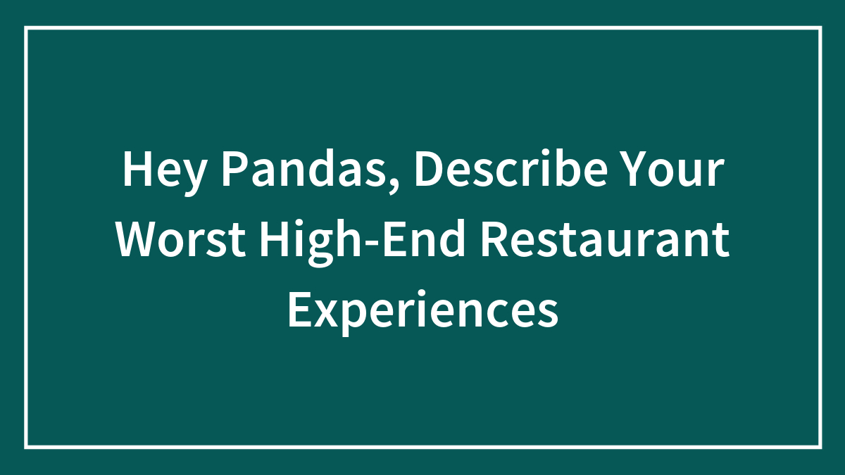 Hey Pandas, Describe Your Worst High-End Restaurant Experiences (Closed)