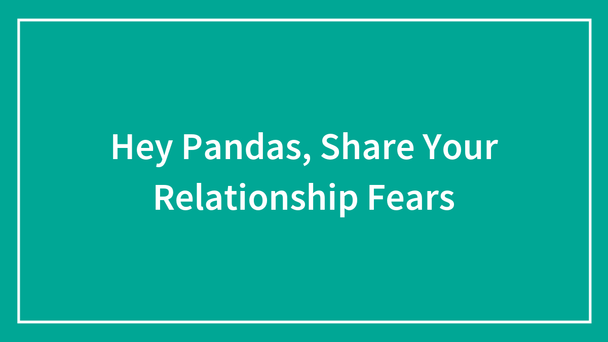 Hey Pandas, Share Your Relationship Fears (Closed)