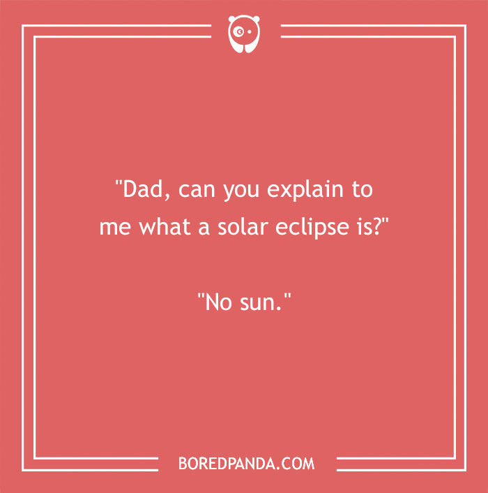 Earth Day joke: "Dad, can you explain what a solar eclipse is?" "No sun."