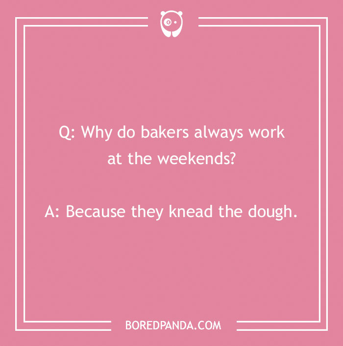 Bread pun joke: "Why do bakers work weekends? Because they knead the dough."