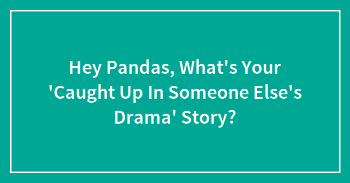 Hey Pandas, What’s Your ‘Caught Up In Someone Else’s Drama’ Story? (Closed)