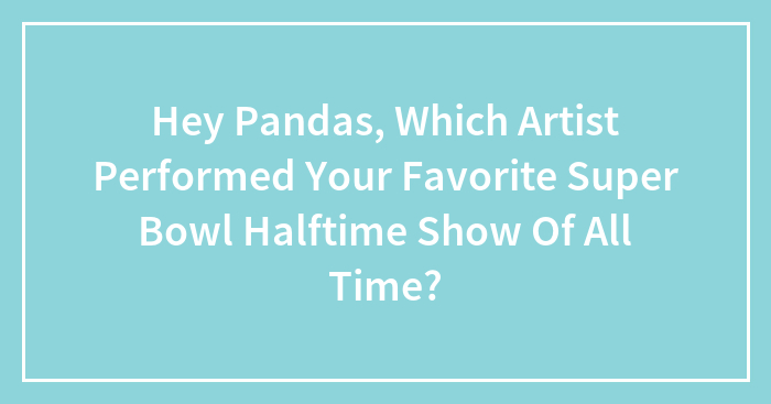 Hey Pandas, Which Artist Performed Your Favorite Super Bowl Halftime Show Of All Time? (Closed)