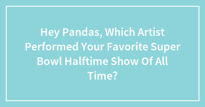 Hey Pandas, Which Artist Performed Your Favorite Super Bowl Halftime Show Of All Time? (Closed)