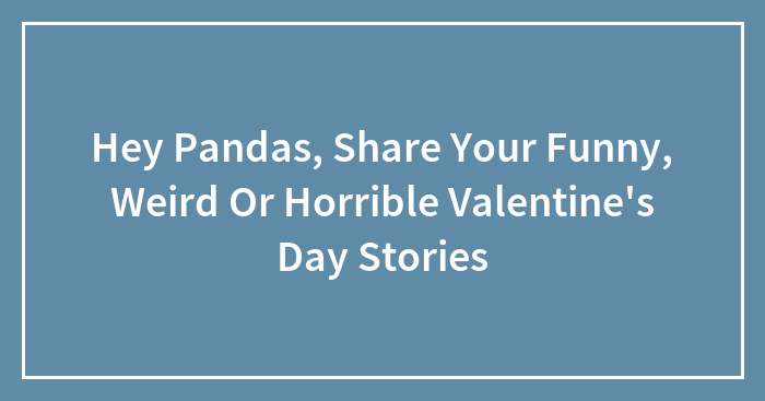 Hey Pandas, Share Your Funny, Weird Or Horrible Valentine’s Day Stories (Closed)