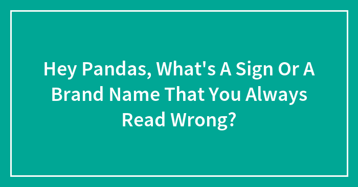 Hey Pandas, What’s A Sign Or A Brand Name That You Always Read Wrong? (Closed)
