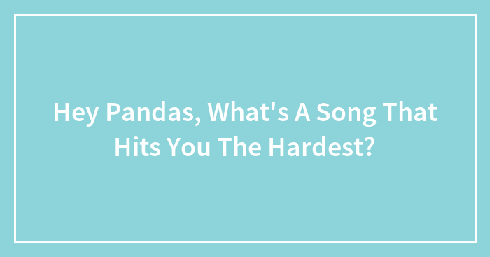 Hey Pandas, What’s A Song That Hits You The Hardest? (Closed)