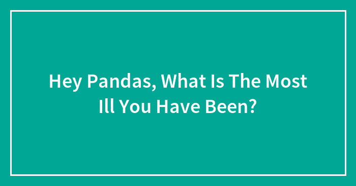 Hey Pandas, What Is The Most Ill You Have Been? (Closed)