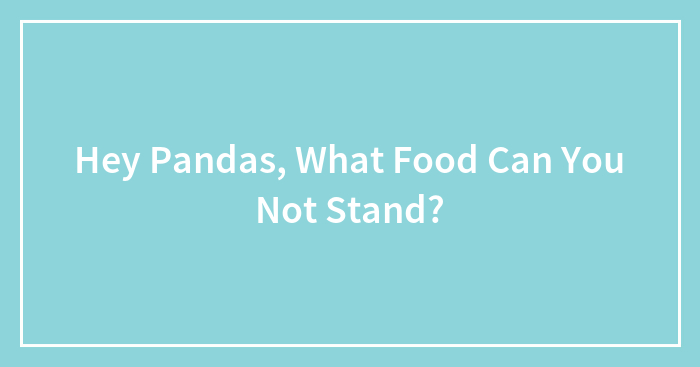 Hey Pandas, What Food Can You Not Stand? (Closed)