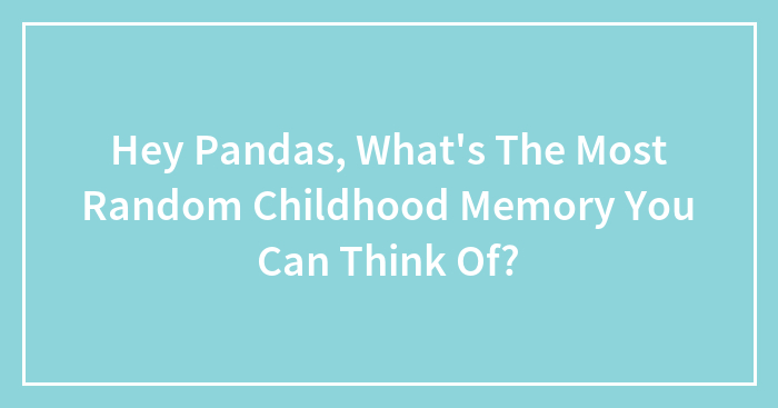 Hey Pandas, What’s The Most Random Childhood Memory You Can Think Of? (Closed)